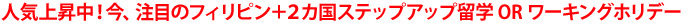 人気上昇中！今、注目のフィリピン＋２カ国ステップアップ留学 OR ワーキングホリデー