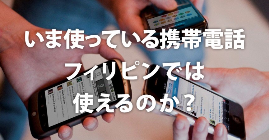 いま使っている携帯電話、フィリピンでは使えるのか？