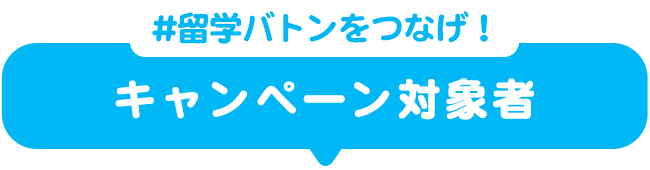 #留学バトンをつなげ！キャンペーン対象者