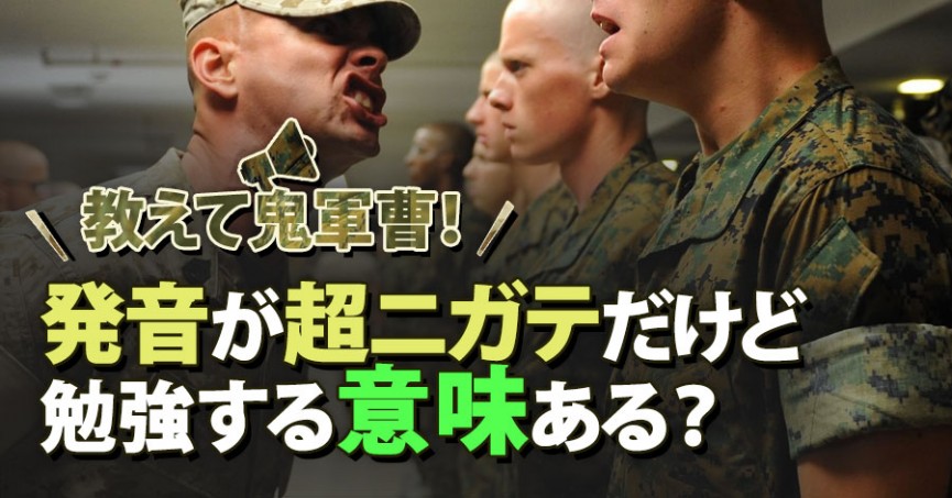 教えて鬼軍曹！発音が超ニガテだけど勉強する意味ある？